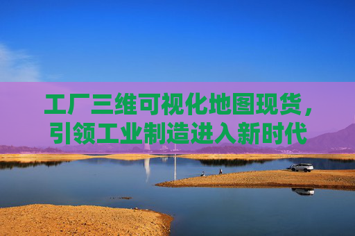 工厂三维可视化地图现货,引领工业制造进入新时代 工厂三维可视化地图现货,引领工业制造进入新时代